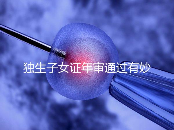 獨生子女證年審通過有妙招，網上辦理不用跑