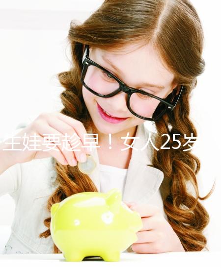 生娃要趁早!女人25歲和35歲生孩子區(qū)別真的大
