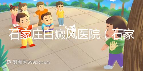 石家莊白癜風(fēng)醫(yī)院（石家莊皮膚病最好的醫(yī)院）