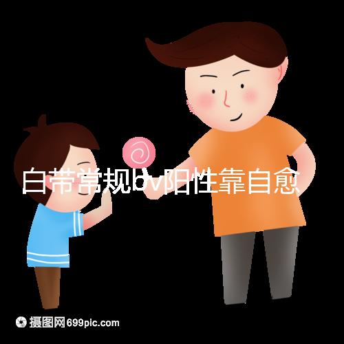 白帶常規bv陽性靠自愈沒那么容易，盡早治療謹防不孕