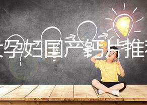 十大孕婦國產(chǎn)鈣片推薦，哪個品牌更出眾這里給答案