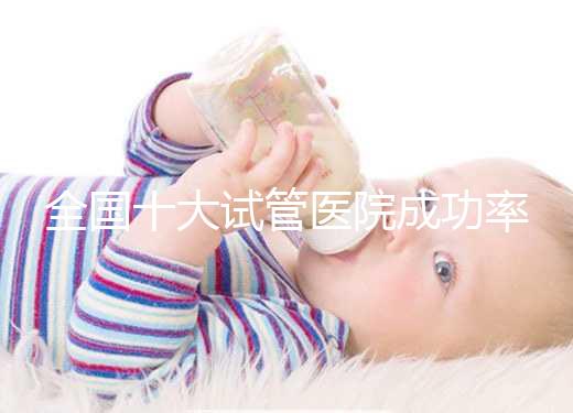 全國(guó)十大試管醫(yī)院成功率排名，試管嬰兒醫(yī)院哪家好