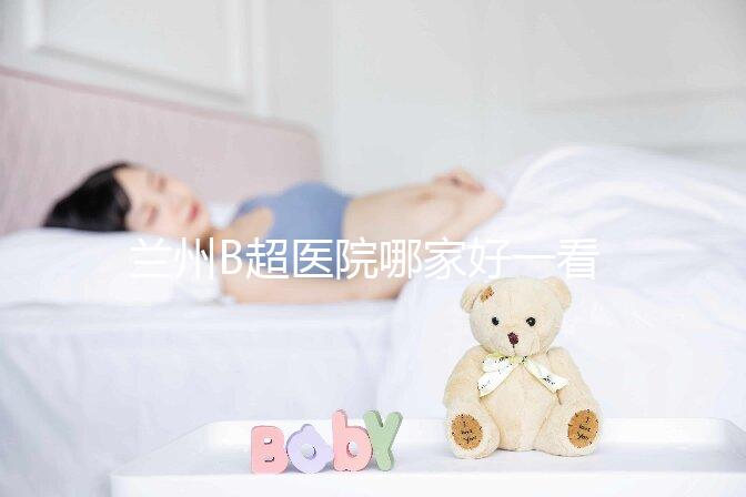 蘭州B超醫(yī)院哪家好一看就知道了，里面包含了2024蘭大二院做一次費(fèi)用