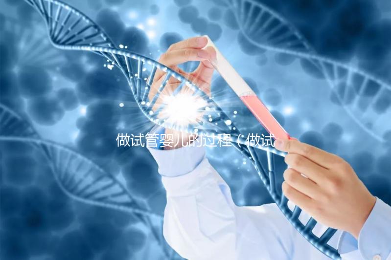 做試管嬰兒的過(guò)程（做試管嬰兒的過(guò)程和步驟）