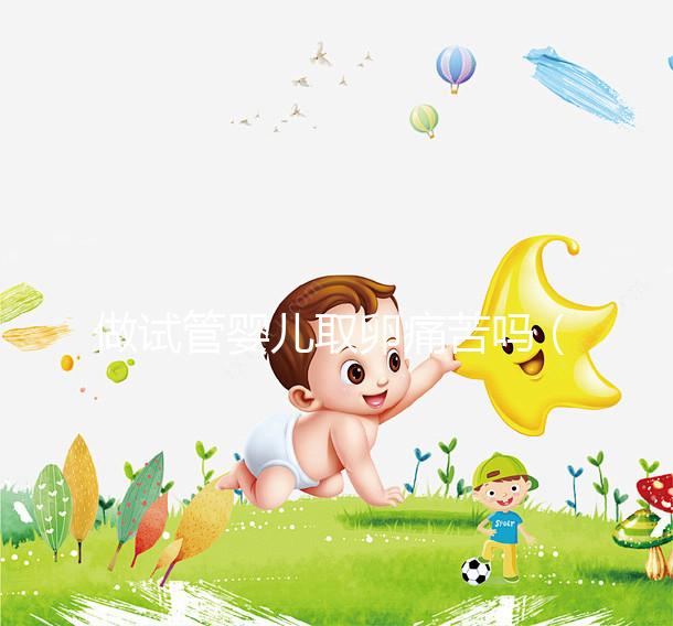 做試管嬰兒取卵痛苦嗎（試管嬰兒取卵過程）