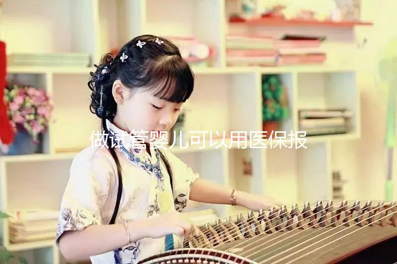 做試管嬰兒可以用醫保報銷嗎（做試管嬰兒可以用醫保報銷嗎？）