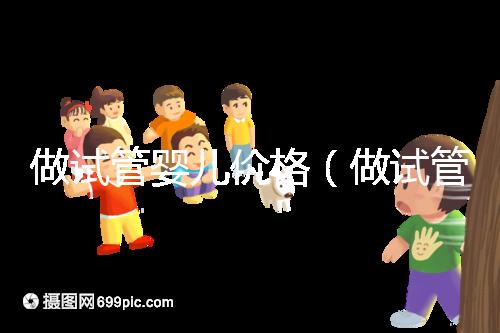 做試管嬰兒價格（做試管嬰兒價格多少）