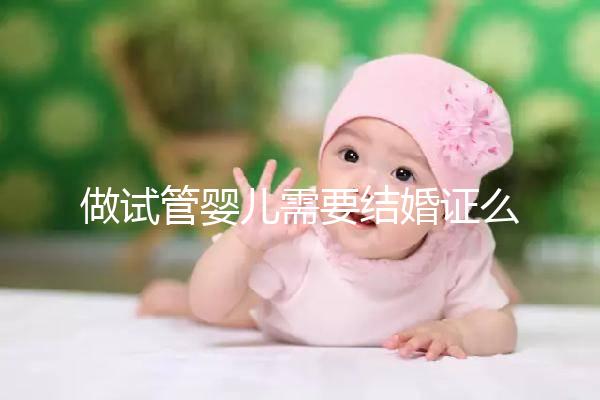 做試管嬰兒需要結(jié)婚證么，試管嬰兒需要要結(jié)婚證嗎？