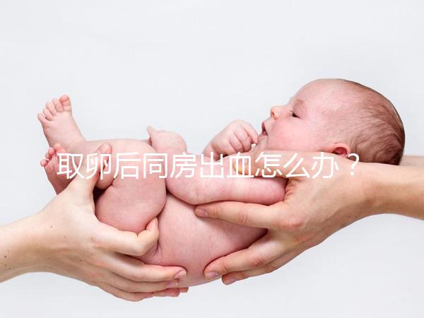 取卵后同房出血怎么辦？有效治療手段就藏在本文中