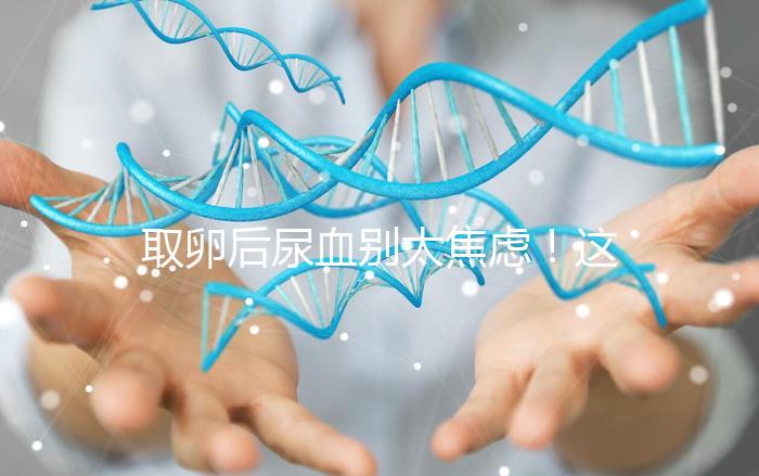 取卵后尿血?jiǎng)e太焦慮！這3種處理手段針對(duì)性各不同