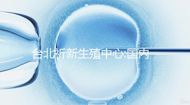臺北祈新生殖中心:國內頂尖三甲醫院同等高標水平