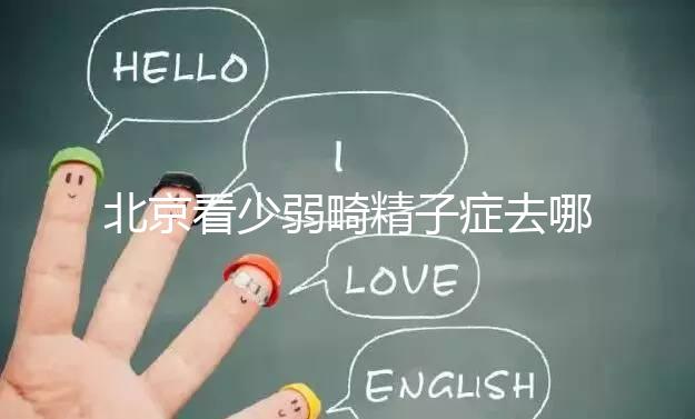 北京看少弱畸精子癥去哪種醫(yī)院比較好