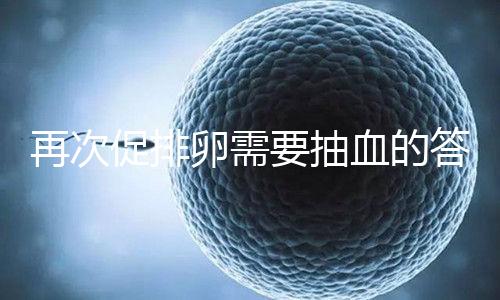 再次促排卵需要抽血的答案來襲!注意什么時(shí)候說透了