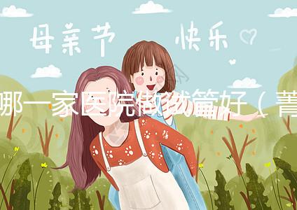 哪一家醫(yī)院做試管好（菁華醫(yī)院和盛京哪個(gè)做試管好）