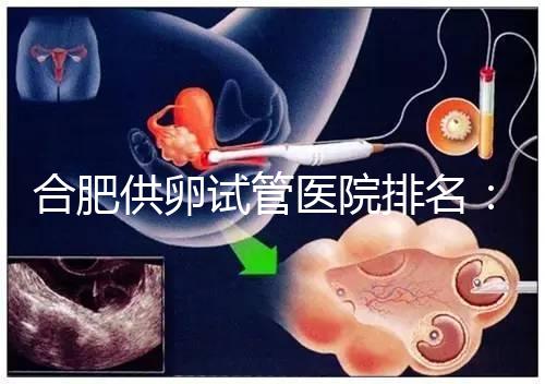 合肥供卵試管醫(yī)院排名:合肥做試管哪個醫(yī)院比較好?