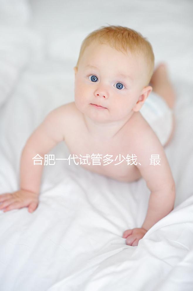 合肥一代試管多少錢、最好醫院詳述，婦幼做完只需...