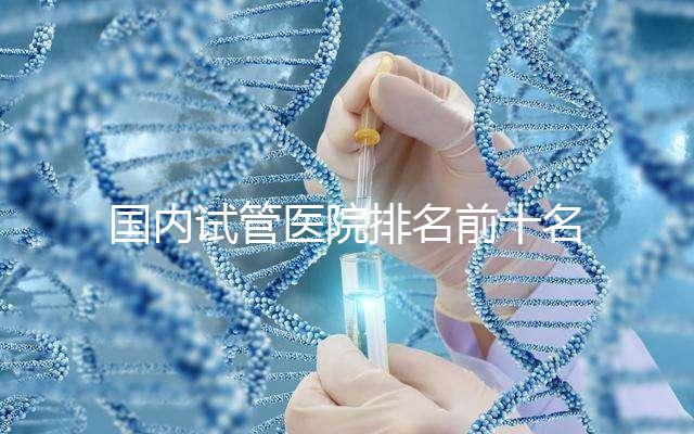 國內(nèi)試管醫(yī)院排名前十名分別是哪十家？