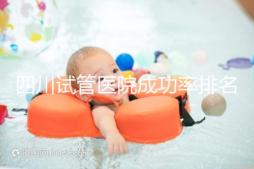 四川試管醫院成功率排名分享，想生兒育女助孕機構要選好