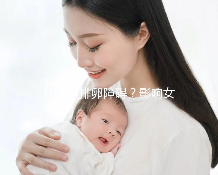 什么是排卵障礙？影響女性生育能力的“元兇”之一