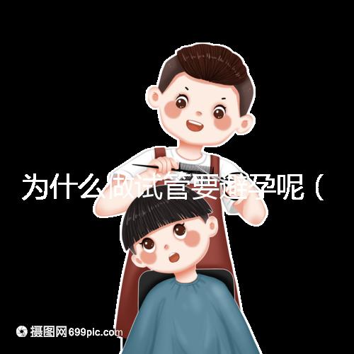 為什么做試管要避孕呢（為什么做試管要避孕呢女性）
