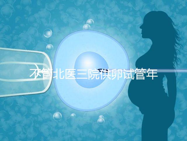 不管北醫(yī)三院供卵試管年齡最大，先弄清楚能做多少年
