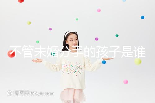 不管未婚分手的孩子是誰撫養的,先搞清楚是否合法