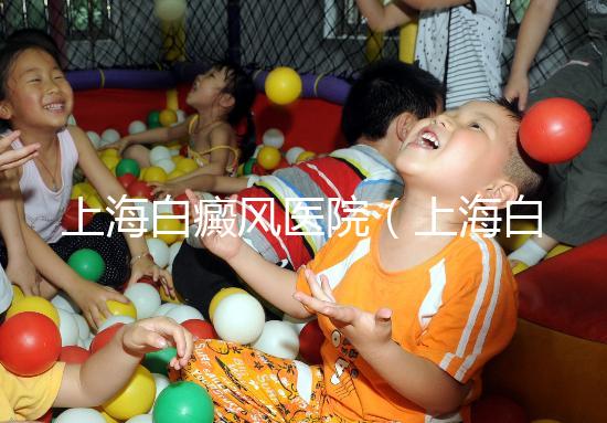 上海白癜風(fēng)醫(yī)院（上海白癜風(fēng)?？漆t(yī)院）