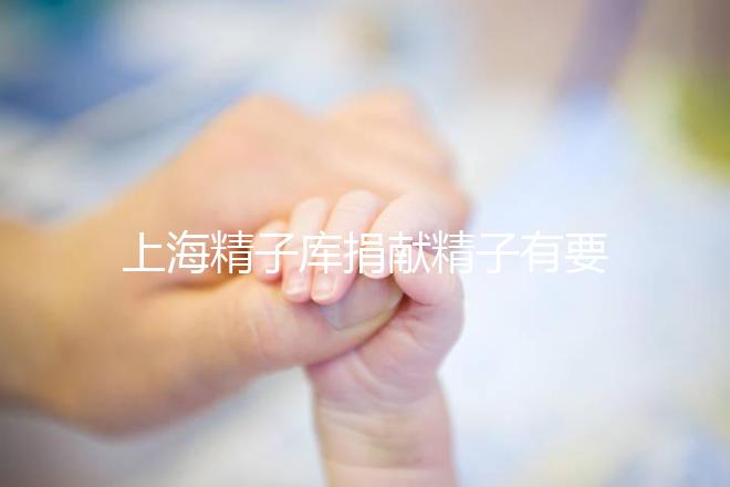 上海精子庫捐獻(xiàn)精子有要求，精液、病史…5大檢查必不可少