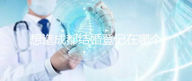 想造成都結婚登記在哪個區有無影響快來，能否跨區立馬get