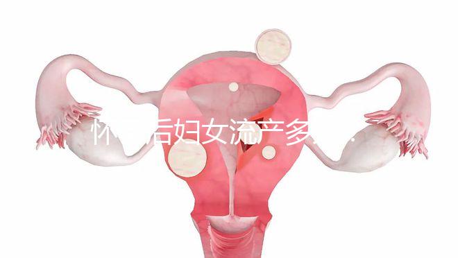 懷孕后婦女流產(chǎn)多久？