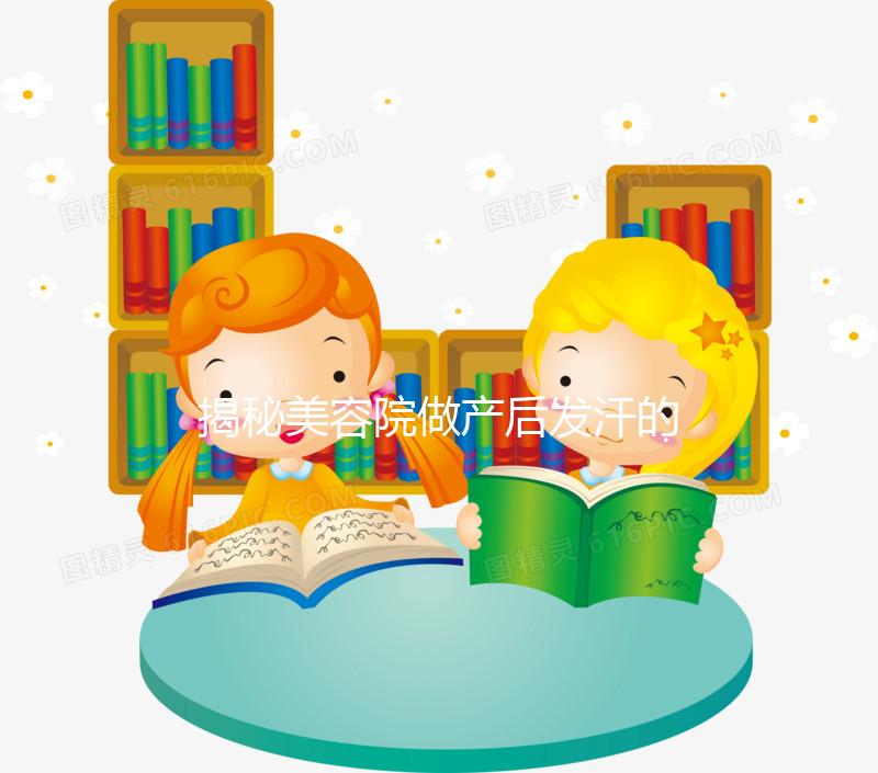 揭秘美容院做產后發汗的騙局！對這類女性沒用千萬別上當