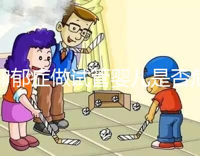 抑郁癥做試管嬰兒是否危險(xiǎn)，哪個不能做答案來揭示