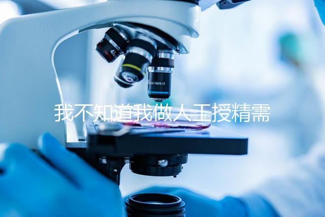 我不知道我做人工授精需要多長時(shí)間難孕的人值得珍惜