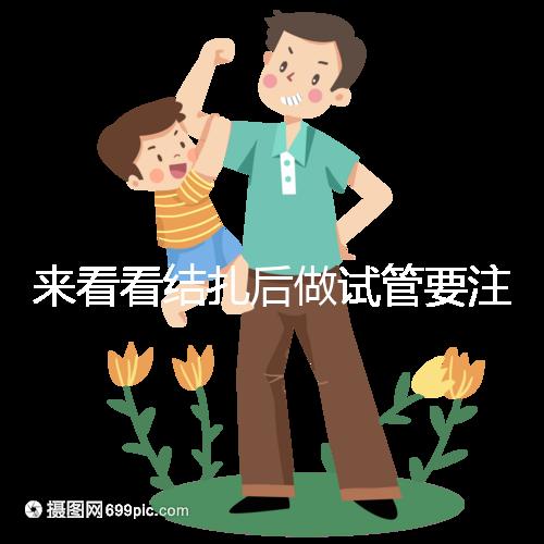 來看看結(jié)扎后做試管要注意什么,要不要做微創(chuàng)瞧完清楚