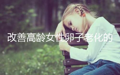 改善高齡女性卵子老化的6處生活細(xì)節(jié),搭配用藥效果更佳