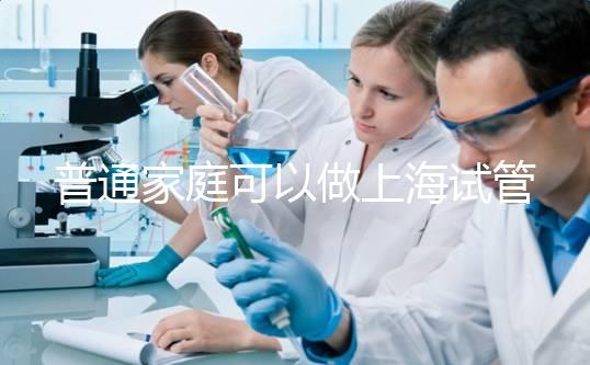 普通家庭可以做上海試管嬰兒多少錢？2025年費用全面解析、醫保報銷政策與普通家庭科學備孕全指南