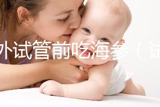 海外試管前吃海參（試管前吃海參的作用）