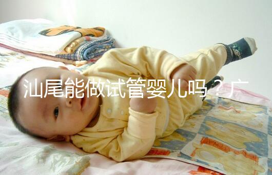 汕尾能做試管嬰兒嗎？廣東省內大多數姐妹都在這些地方做