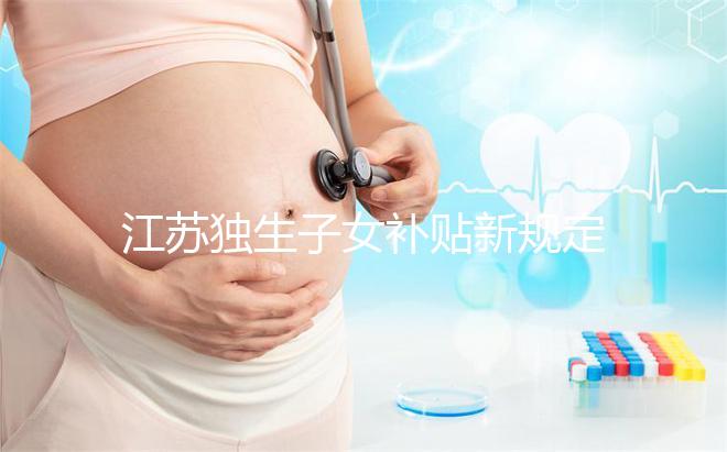 江蘇獨(dú)生子女補(bǔ)貼新規(guī)定來(lái)了，玄武、秦淮等區(qū)加分政策有變動(dòng)