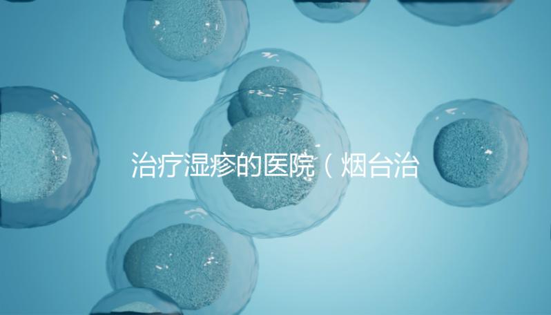 治療濕疹的醫院（煙臺治療濕疹的醫院）