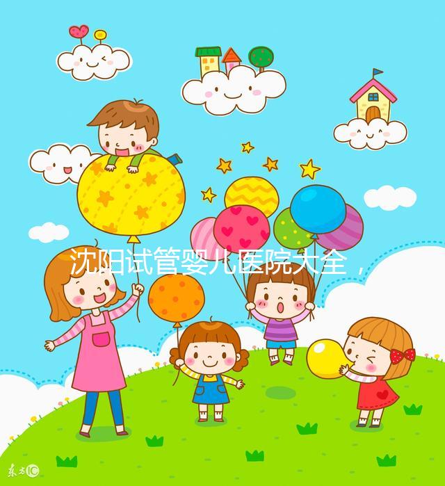 沈陽試管嬰兒醫院大全,2024精華,盛京醫院助孕指南