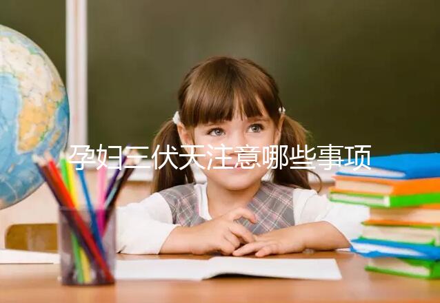 孕婦三伏天注意哪些事項和禁忌戳，要不要堅持散步看情況