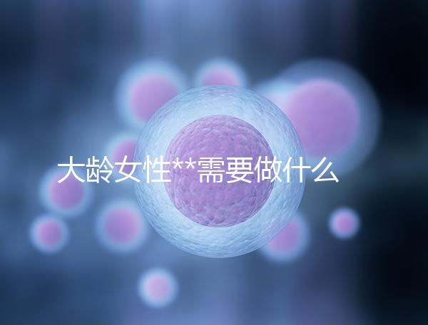 大齡女性**需要做什么檢查？