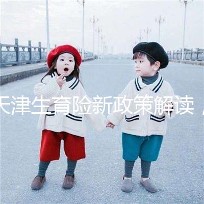 天津生育險新政策解讀，南開區生孩子報銷有參保時間限制