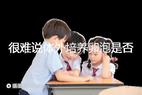 很難說體外培養(yǎng)卵泡是否懷孕竇卵泡質(zhì)量高或100%實(shí)現(xiàn)夢想