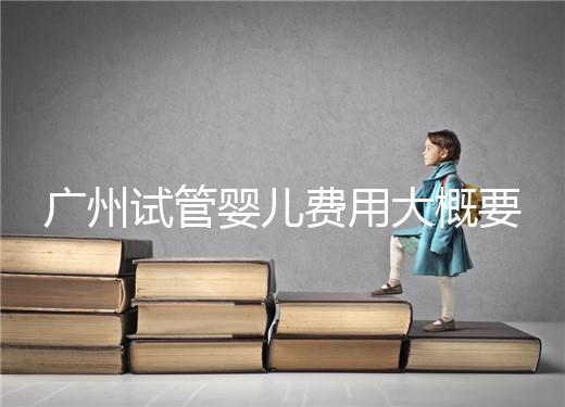 廣州試管嬰兒費用大概要多少錢,包括哪些項目