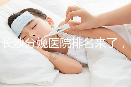 長(zhǎng)沙分娩醫(yī)院排名來(lái)了，2024年便宜的分娩條件很好