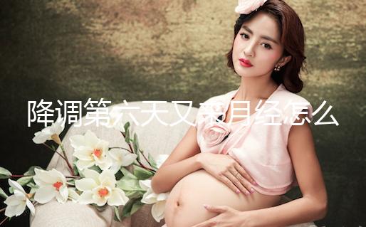 降調(diào)第六天又來月經(jīng)怎么回事、正不正常看這，小心這種情況