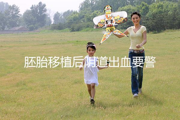 胚胎移植后陰道出血要警惕,這3大征兆預示著床失敗