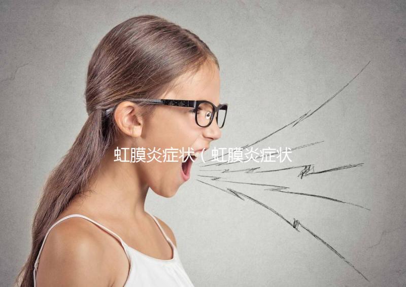 虹膜炎癥狀(虹膜炎癥狀表現(xiàn))